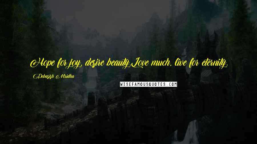 Debasish Mridha Quotes: Hope for joy, desire beauty.Love much, live for eternity.
