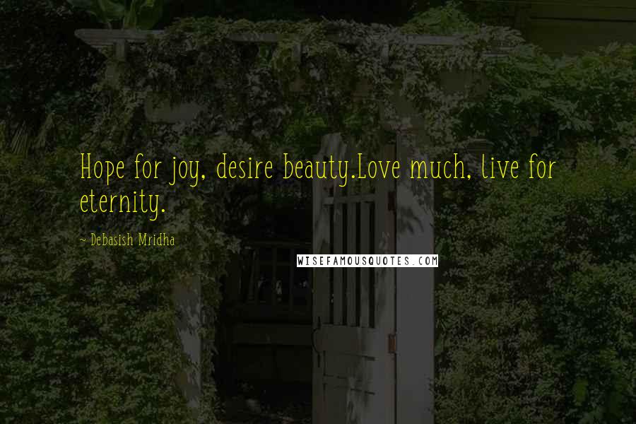 Debasish Mridha Quotes: Hope for joy, desire beauty.Love much, live for eternity.