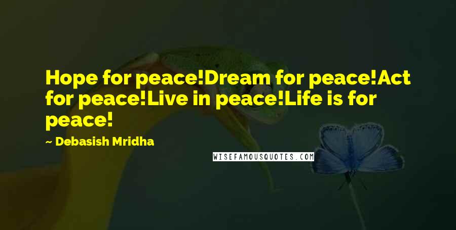 Debasish Mridha Quotes: Hope for peace!Dream for peace!Act for peace!Live in peace!Life is for peace!