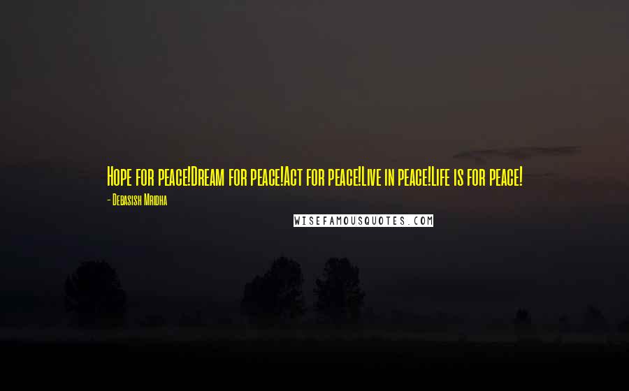 Debasish Mridha Quotes: Hope for peace!Dream for peace!Act for peace!Live in peace!Life is for peace!