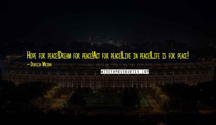 Debasish Mridha Quotes: Hope for peace!Dream for peace!Act for peace!Live in peace!Life is for peace!