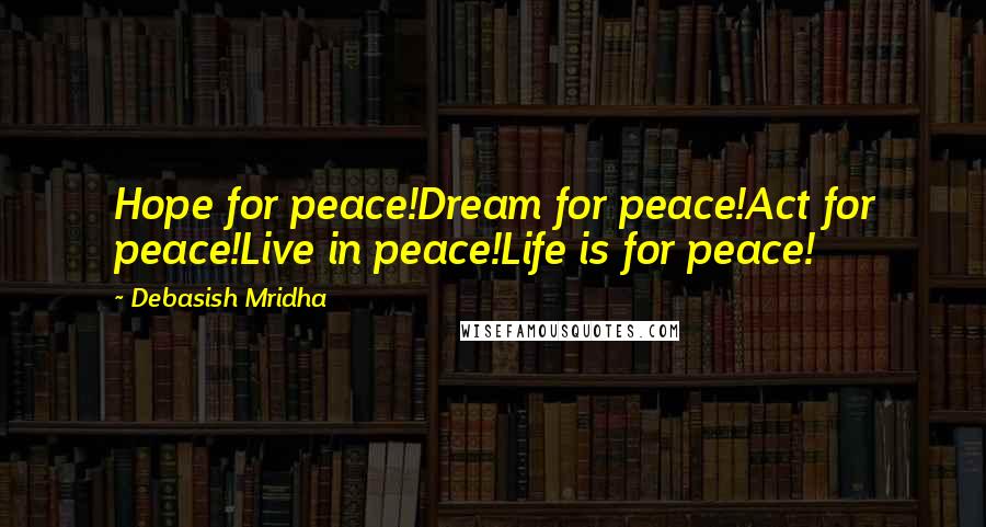 Debasish Mridha Quotes: Hope for peace!Dream for peace!Act for peace!Live in peace!Life is for peace!