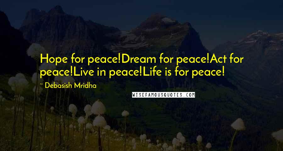 Debasish Mridha Quotes: Hope for peace!Dream for peace!Act for peace!Live in peace!Life is for peace!