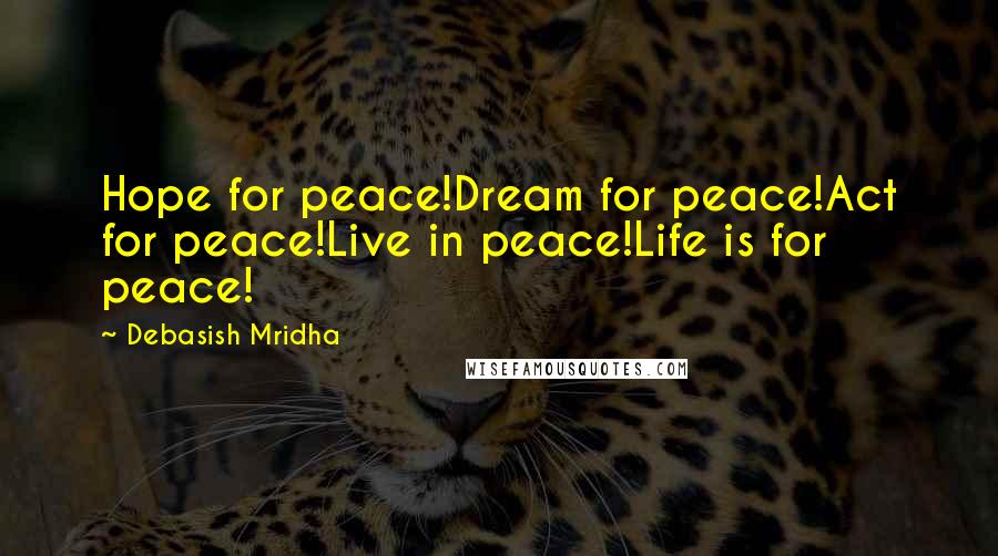 Debasish Mridha Quotes: Hope for peace!Dream for peace!Act for peace!Live in peace!Life is for peace!