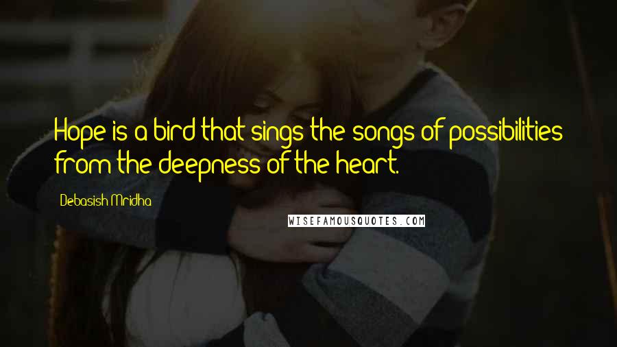 Debasish Mridha Quotes: Hope is a bird that sings the songs of possibilities from the deepness of the heart.