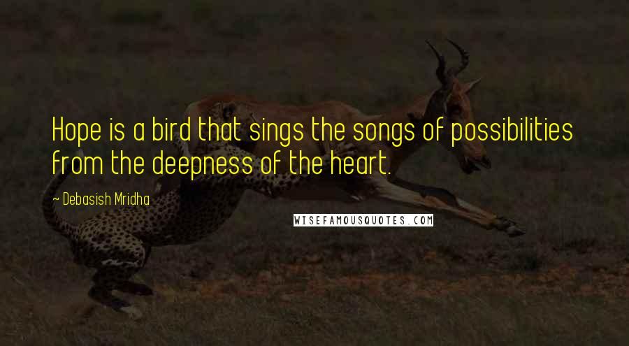 Debasish Mridha Quotes: Hope is a bird that sings the songs of possibilities from the deepness of the heart.