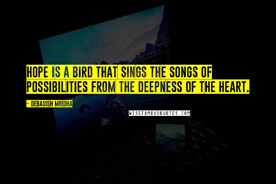 Debasish Mridha Quotes: Hope is a bird that sings the songs of possibilities from the deepness of the heart.