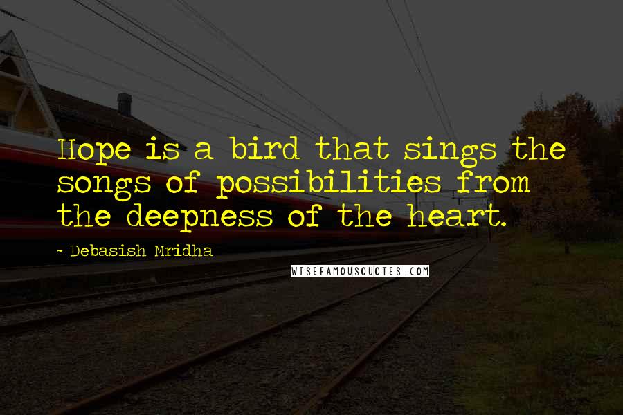 Debasish Mridha Quotes: Hope is a bird that sings the songs of possibilities from the deepness of the heart.