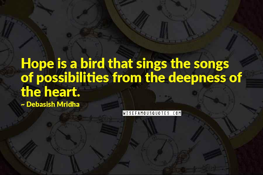 Debasish Mridha Quotes: Hope is a bird that sings the songs of possibilities from the deepness of the heart.