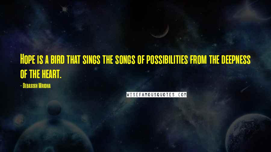 Debasish Mridha Quotes: Hope is a bird that sings the songs of possibilities from the deepness of the heart.