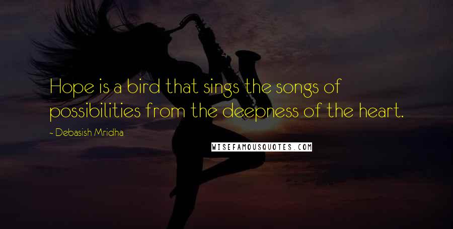 Debasish Mridha Quotes: Hope is a bird that sings the songs of possibilities from the deepness of the heart.