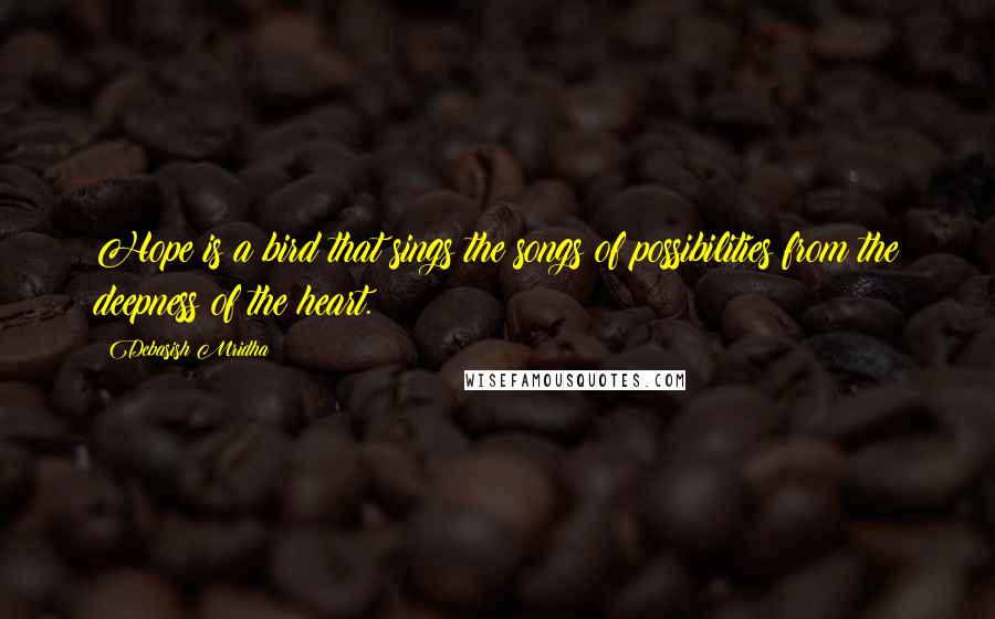 Debasish Mridha Quotes: Hope is a bird that sings the songs of possibilities from the deepness of the heart.