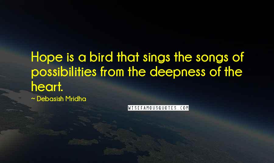 Debasish Mridha Quotes: Hope is a bird that sings the songs of possibilities from the deepness of the heart.