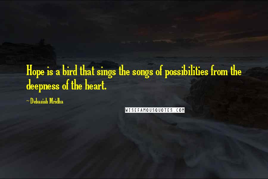 Debasish Mridha Quotes: Hope is a bird that sings the songs of possibilities from the deepness of the heart.