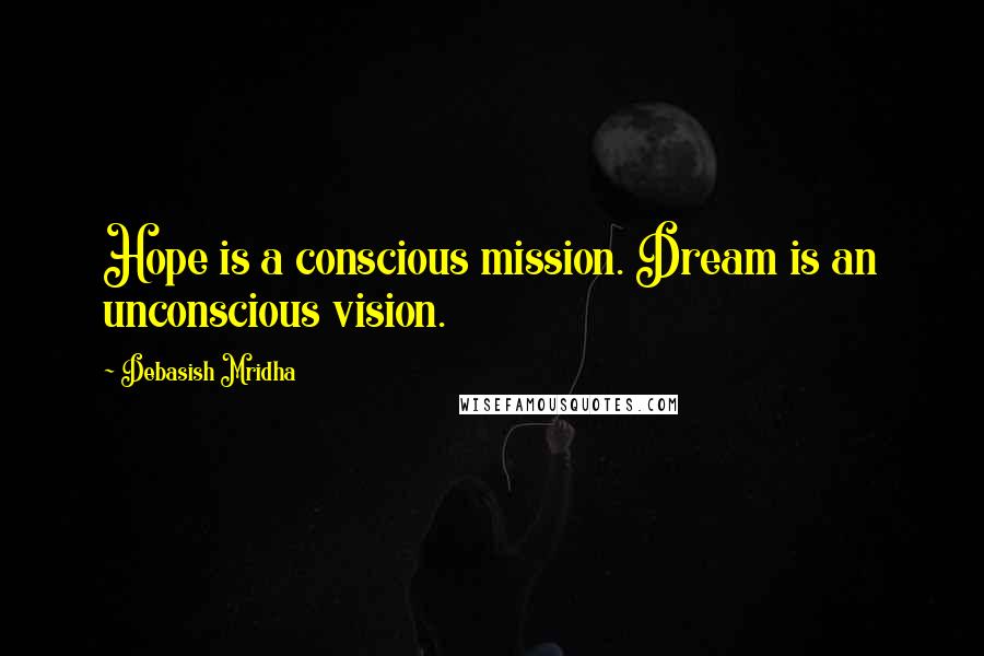 Debasish Mridha Quotes: Hope is a conscious mission. Dream is an unconscious vision.