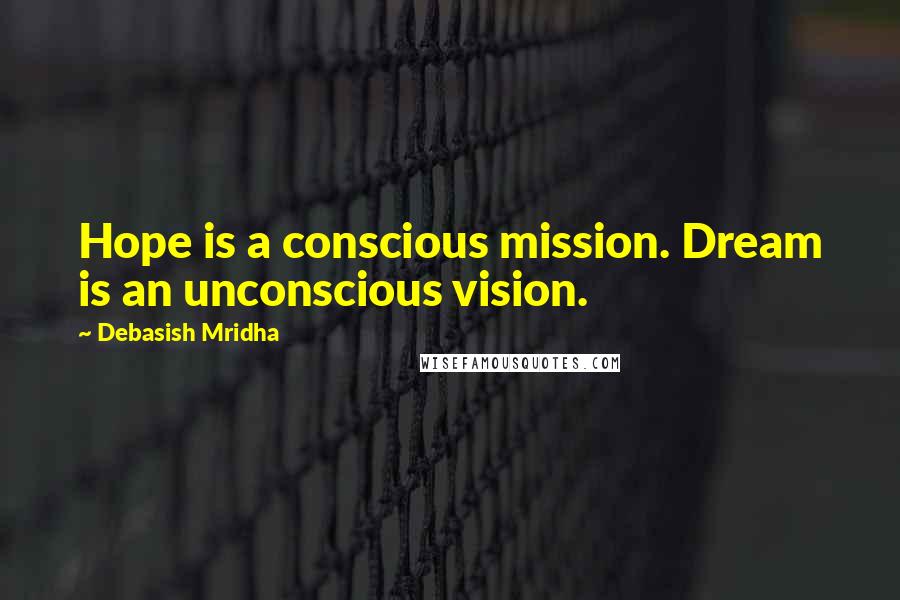 Debasish Mridha Quotes: Hope is a conscious mission. Dream is an unconscious vision.