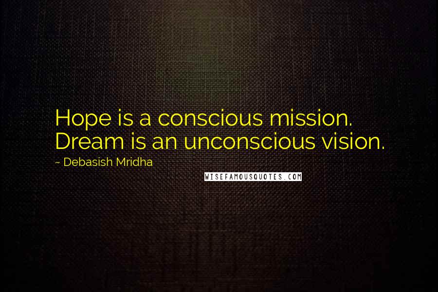 Debasish Mridha Quotes: Hope is a conscious mission. Dream is an unconscious vision.