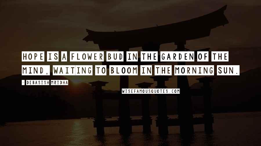 Debasish Mridha Quotes: Hope is a flower bud in the garden of the mind, waiting to bloom in the morning sun.