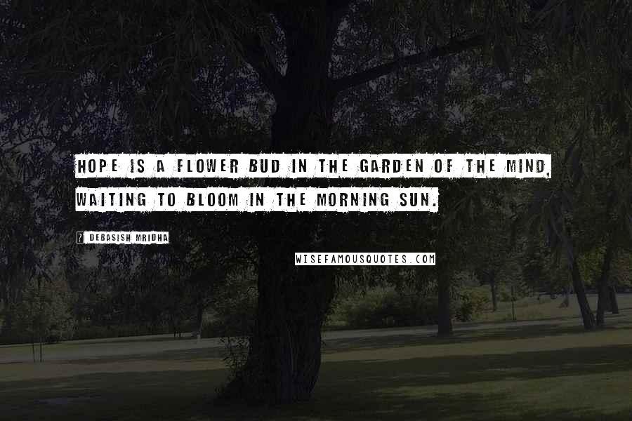 Debasish Mridha Quotes: Hope is a flower bud in the garden of the mind, waiting to bloom in the morning sun.