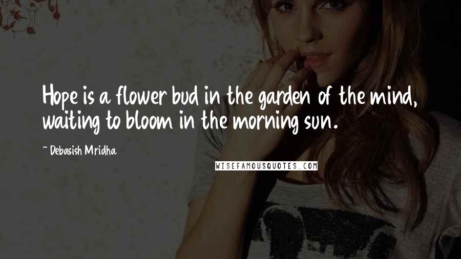 Debasish Mridha Quotes: Hope is a flower bud in the garden of the mind, waiting to bloom in the morning sun.