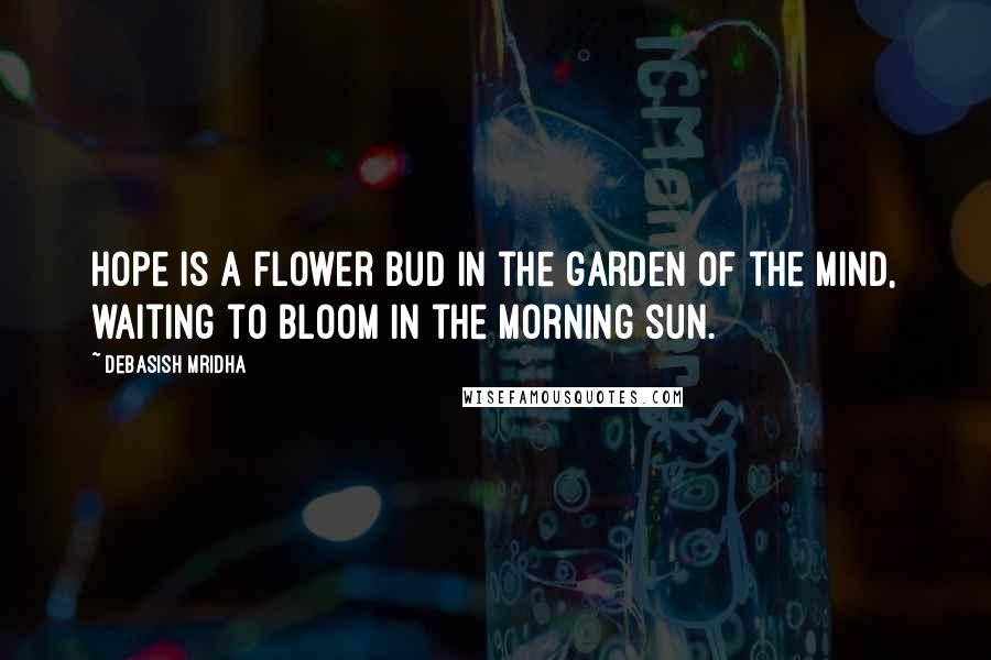 Debasish Mridha Quotes: Hope is a flower bud in the garden of the mind, waiting to bloom in the morning sun.