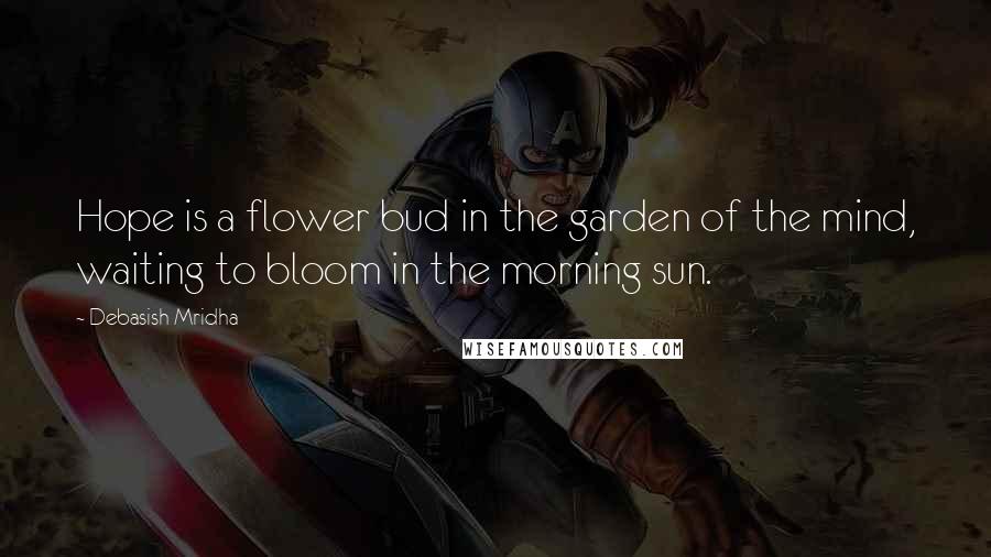 Debasish Mridha Quotes: Hope is a flower bud in the garden of the mind, waiting to bloom in the morning sun.