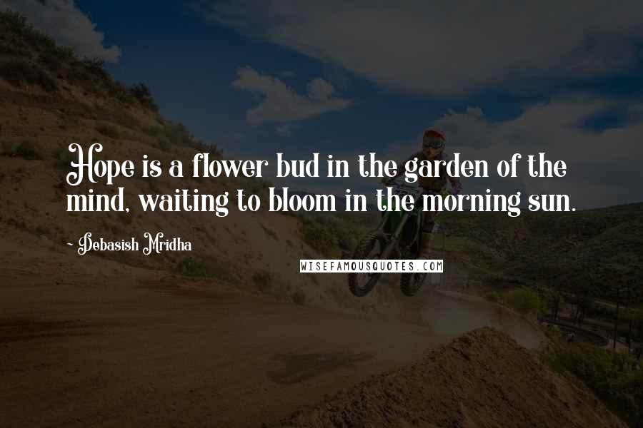 Debasish Mridha Quotes: Hope is a flower bud in the garden of the mind, waiting to bloom in the morning sun.