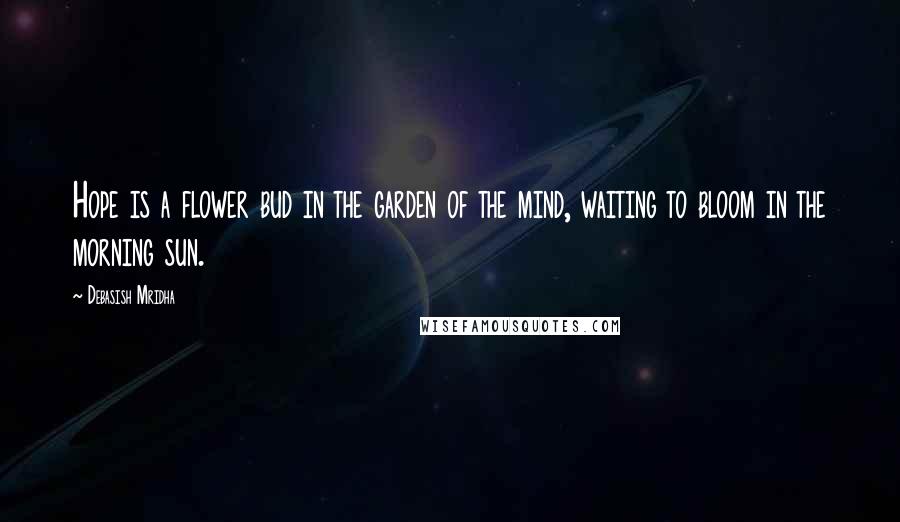 Debasish Mridha Quotes: Hope is a flower bud in the garden of the mind, waiting to bloom in the morning sun.