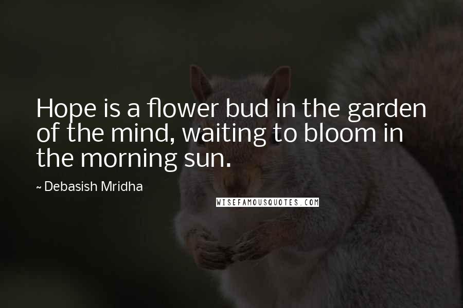 Debasish Mridha Quotes: Hope is a flower bud in the garden of the mind, waiting to bloom in the morning sun.