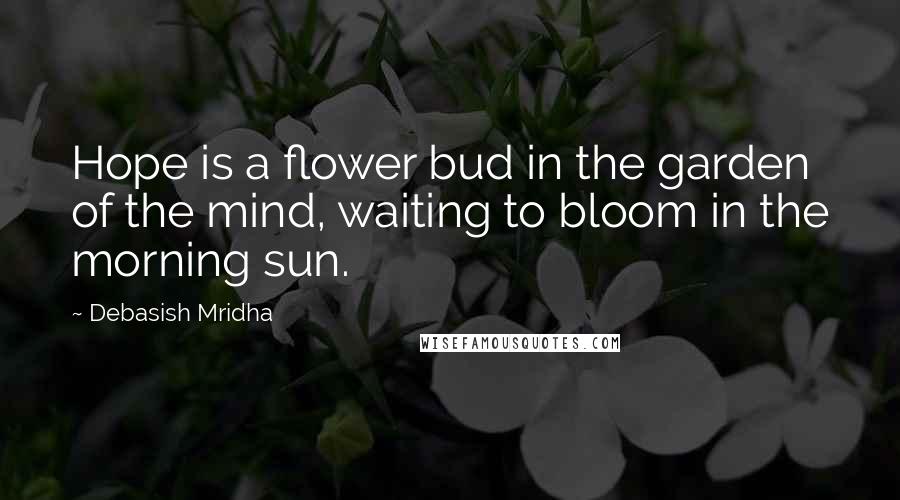 Debasish Mridha Quotes: Hope is a flower bud in the garden of the mind, waiting to bloom in the morning sun.