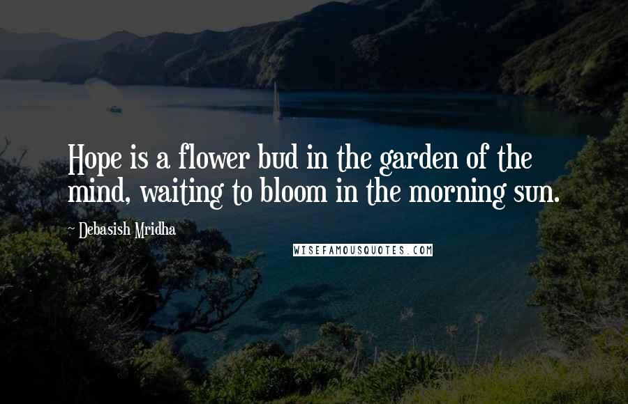 Debasish Mridha Quotes: Hope is a flower bud in the garden of the mind, waiting to bloom in the morning sun.