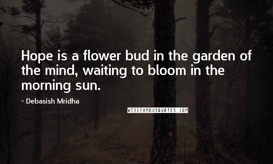 Debasish Mridha Quotes: Hope is a flower bud in the garden of the mind, waiting to bloom in the morning sun.