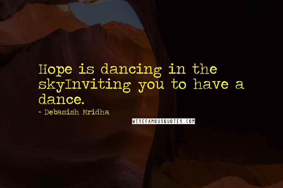 Debasish Mridha Quotes: Hope is dancing in the skyInviting you to have a dance.