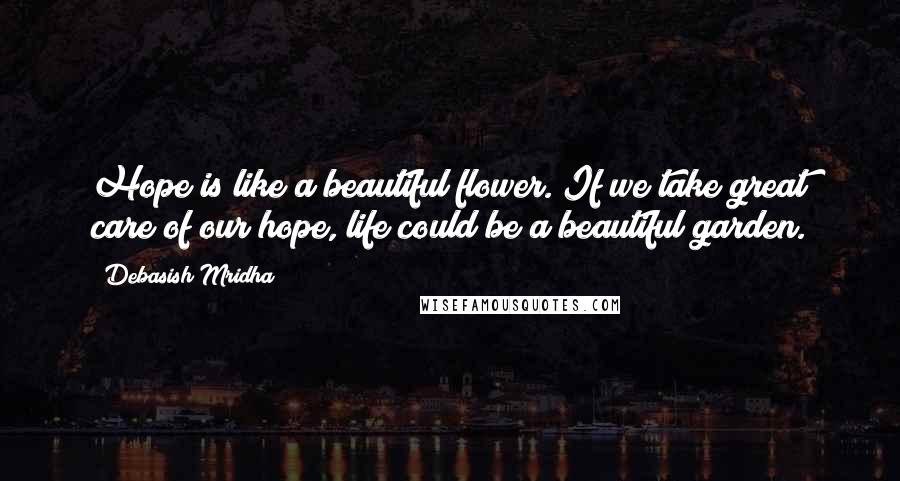 Debasish Mridha Quotes: Hope is like a beautiful flower. If we take great care of our hope, life could be a beautiful garden.