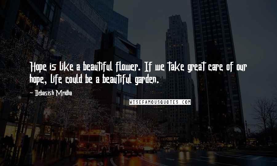 Debasish Mridha Quotes: Hope is like a beautiful flower. If we take great care of our hope, life could be a beautiful garden.