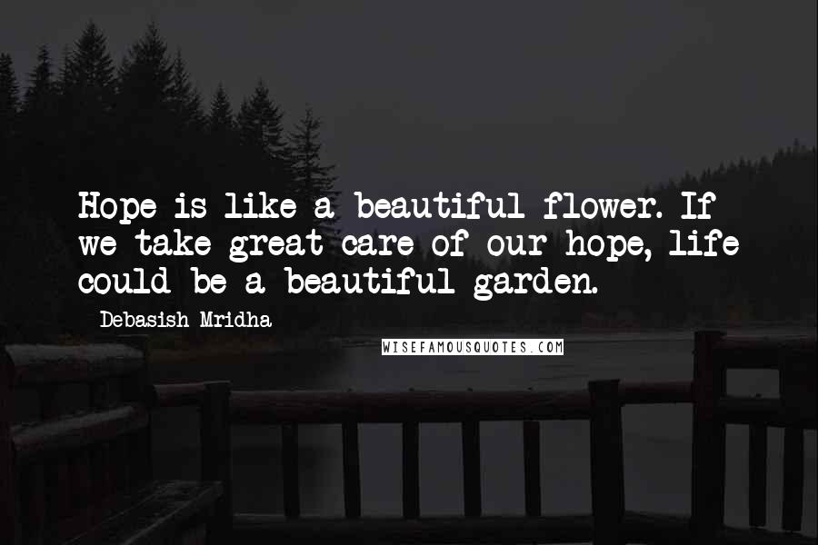 Debasish Mridha Quotes: Hope is like a beautiful flower. If we take great care of our hope, life could be a beautiful garden.