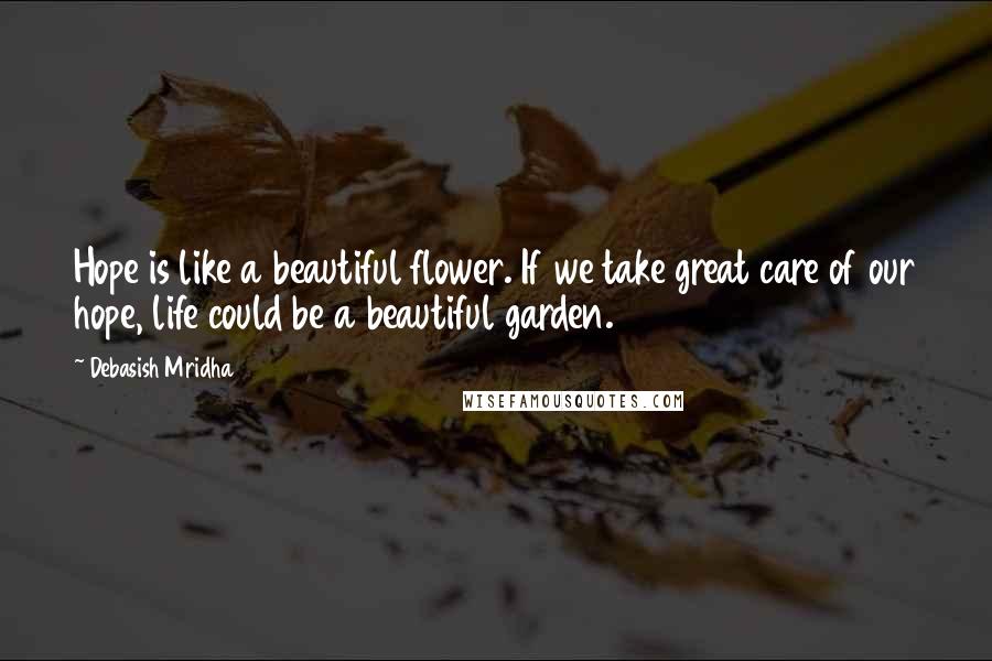 Debasish Mridha Quotes: Hope is like a beautiful flower. If we take great care of our hope, life could be a beautiful garden.