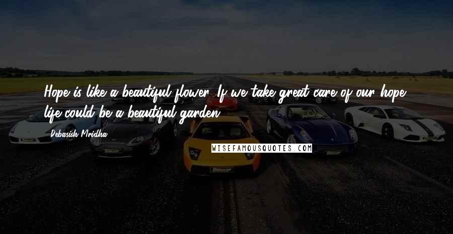 Debasish Mridha Quotes: Hope is like a beautiful flower. If we take great care of our hope, life could be a beautiful garden.