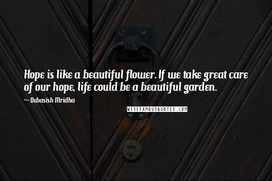 Debasish Mridha Quotes: Hope is like a beautiful flower. If we take great care of our hope, life could be a beautiful garden.