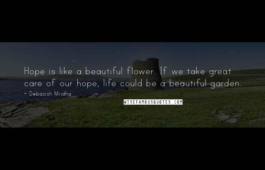 Debasish Mridha Quotes: Hope is like a beautiful flower. If we take great care of our hope, life could be a beautiful garden.