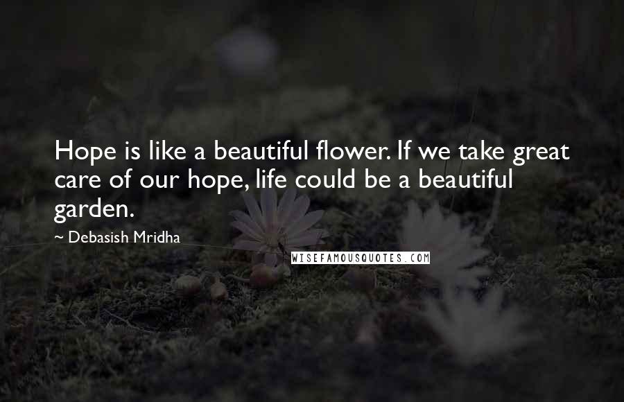 Debasish Mridha Quotes: Hope is like a beautiful flower. If we take great care of our hope, life could be a beautiful garden.