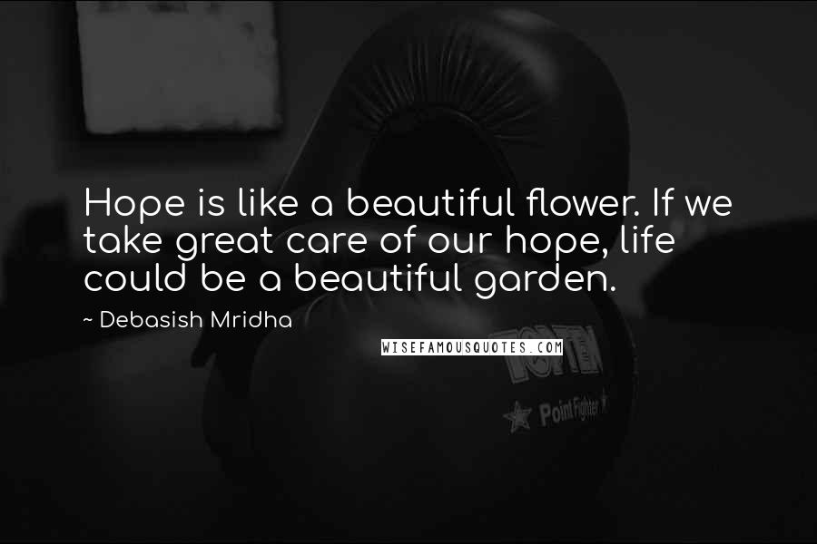 Debasish Mridha Quotes: Hope is like a beautiful flower. If we take great care of our hope, life could be a beautiful garden.