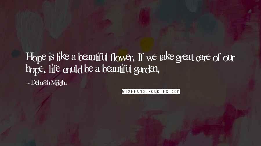 Debasish Mridha Quotes: Hope is like a beautiful flower. If we take great care of our hope, life could be a beautiful garden.