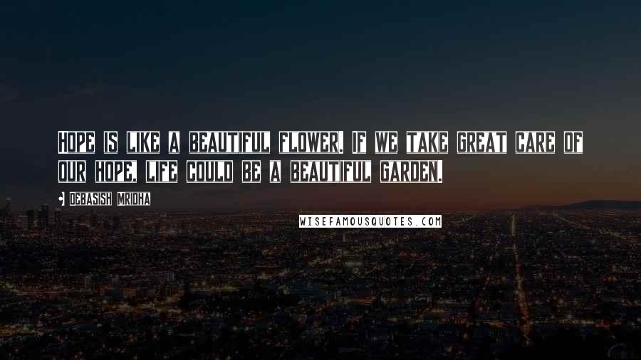 Debasish Mridha Quotes: Hope is like a beautiful flower. If we take great care of our hope, life could be a beautiful garden.