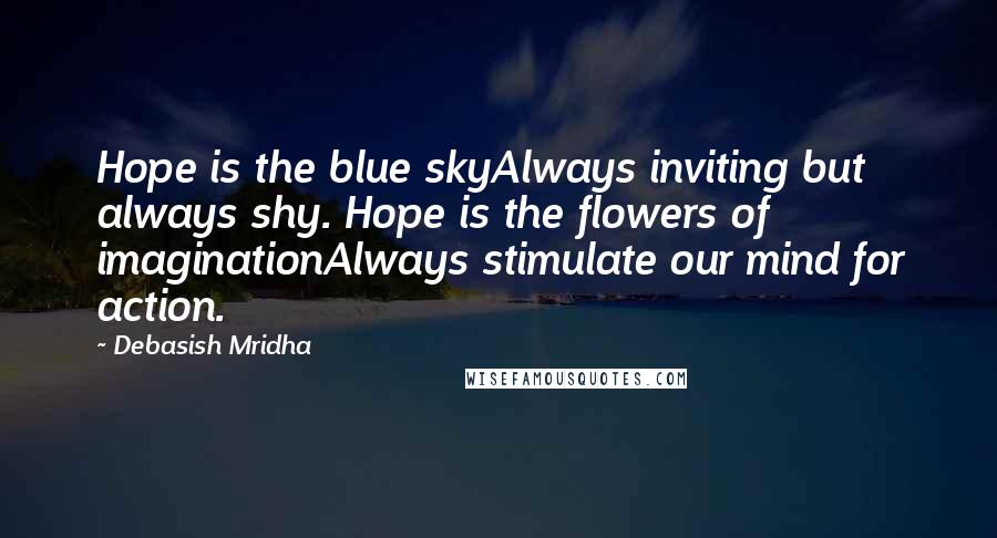 Debasish Mridha Quotes: Hope is the blue skyAlways inviting but always shy. Hope is the flowers of imaginationAlways stimulate our mind for action.