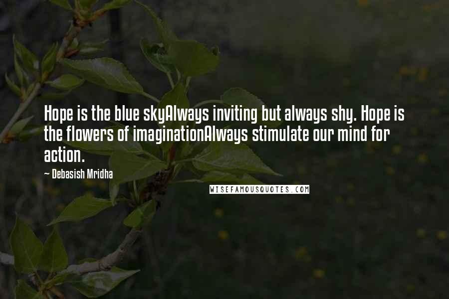 Debasish Mridha Quotes: Hope is the blue skyAlways inviting but always shy. Hope is the flowers of imaginationAlways stimulate our mind for action.