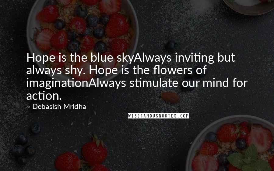 Debasish Mridha Quotes: Hope is the blue skyAlways inviting but always shy. Hope is the flowers of imaginationAlways stimulate our mind for action.