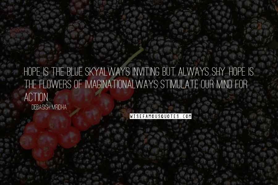 Debasish Mridha Quotes: Hope is the blue skyAlways inviting but always shy. Hope is the flowers of imaginationAlways stimulate our mind for action.