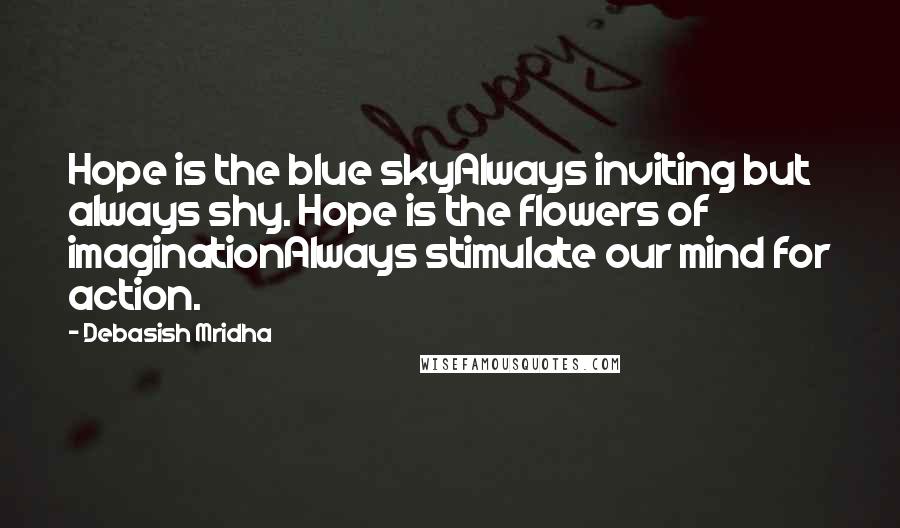 Debasish Mridha Quotes: Hope is the blue skyAlways inviting but always shy. Hope is the flowers of imaginationAlways stimulate our mind for action.