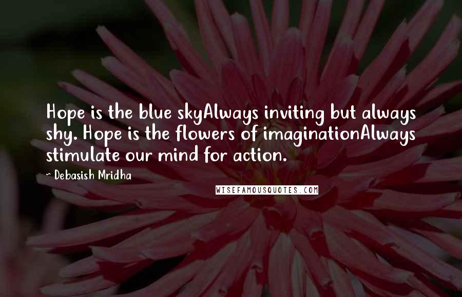Debasish Mridha Quotes: Hope is the blue skyAlways inviting but always shy. Hope is the flowers of imaginationAlways stimulate our mind for action.